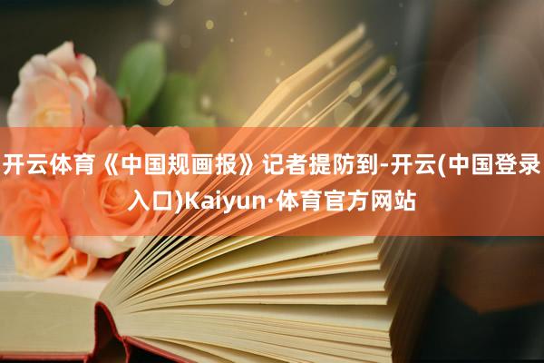 开云体育　　《中国规画报》记者提防到-开云(中国登录入口)Kaiyun·体育官方网站
