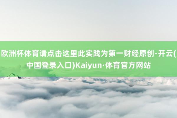 欧洲杯体育请点击这里此实践为第一财经原创-开云(中国登录入口)Kaiyun·体育官方网站
