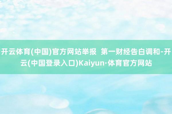 开云体育(中国)官方网站举报  第一财经告白调和-开云(中国登录入口)Kaiyun·体育官方网站