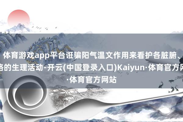 体育游戏app平台诳骗阳气温文作用来看护各脏腑、经络的生理活动-开云(中国登录入口)Kaiyun·体育官方网站