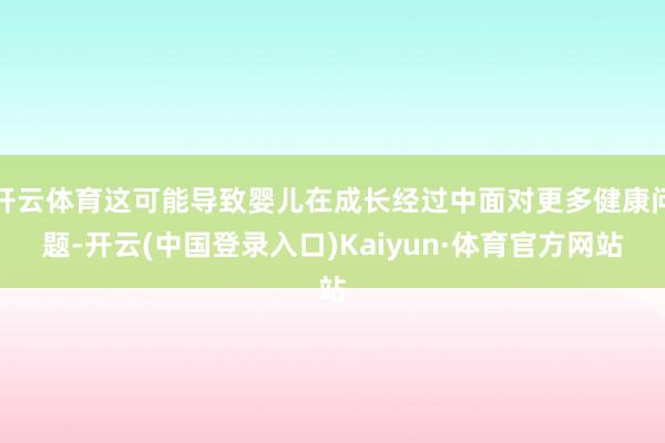 开云体育这可能导致婴儿在成长经过中面对更多健康问题-开云(中国登录入口)Kaiyun·体育官方网站