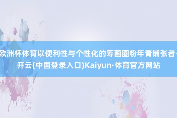 欧洲杯体育以便利性与个性化的筹画圈粉年青铺张者-开云(中国登录入口)Kaiyun·体育官方网站