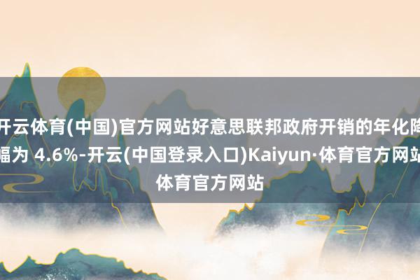 开云体育(中国)官方网站好意思联邦政府开销的年化降幅为 4.6%-开云(中国登录入口)Kaiyun·体育官方网站
