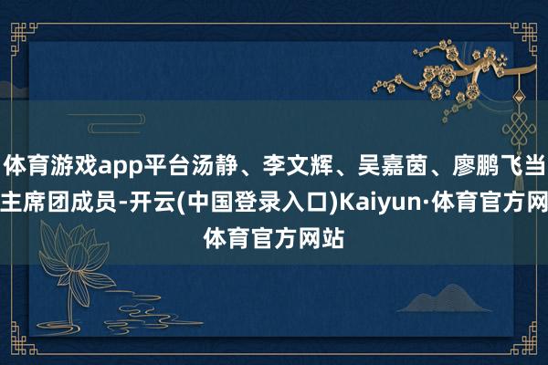体育游戏app平台汤静、李文辉、吴嘉茵、廖鹏飞当选主席团成员-开云(中国登录入口)Kaiyun·体育官方网站