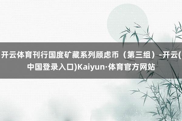 开云体育刊行国度矿藏系列顾虑币（第三组）-开云(中国登录入口)Kaiyun·体育官方网站