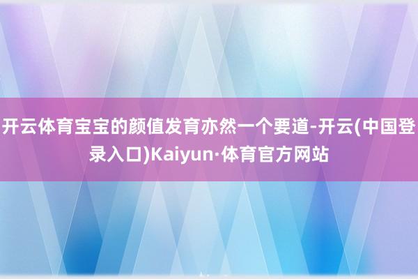 开云体育宝宝的颜值发育亦然一个要道-开云(中国登录入口)Kaiyun·体育官方网站