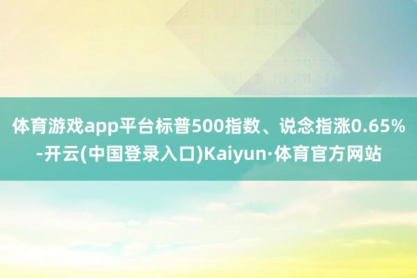 体育游戏app平台标普500指数、说念指涨0.65%-开云(中国登录入口)Kaiyun·体育官方网站