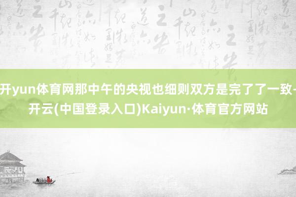 开yun体育网那中午的央视也细则双方是完了了一致-开云(中国登录入口)Kaiyun·体育官方网站