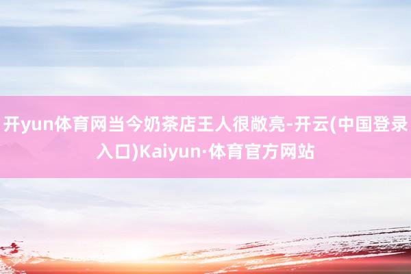 开yun体育网当今奶茶店王人很敞亮-开云(中国登录入口)Kaiyun·体育官方网站