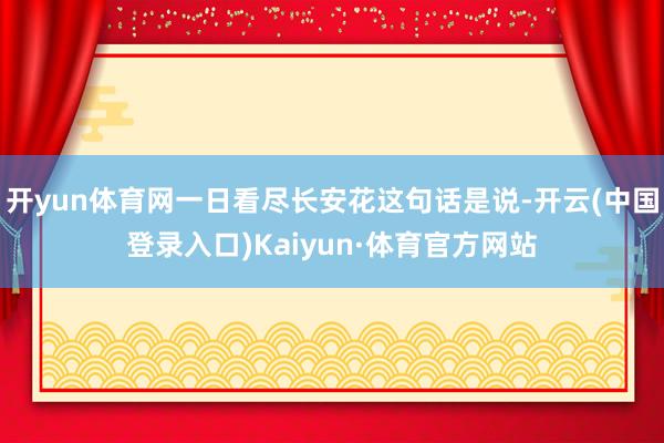 开yun体育网一日看尽长安花这句话是说-开云(中国登录入口)Kaiyun·体育官方网站