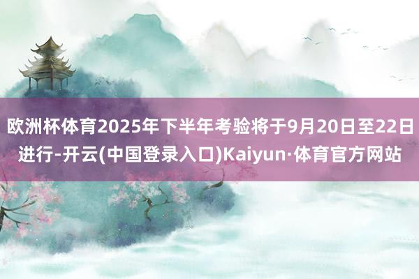 欧洲杯体育2025年下半年考验将于9月20日至22日进行-开云(中国登录入口)Kaiyun·体育官方网站