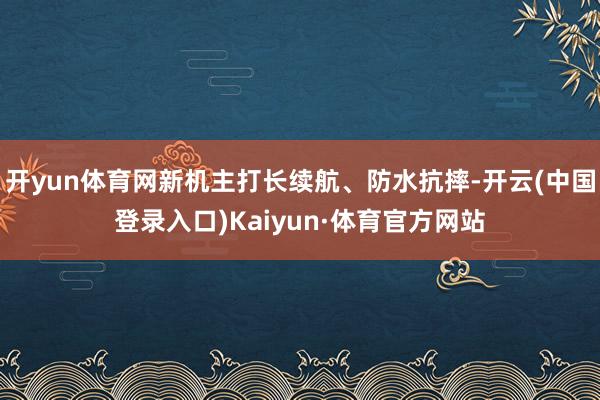 开yun体育网新机主打长续航、防水抗摔-开云(中国登录入口)Kaiyun·体育官方网站