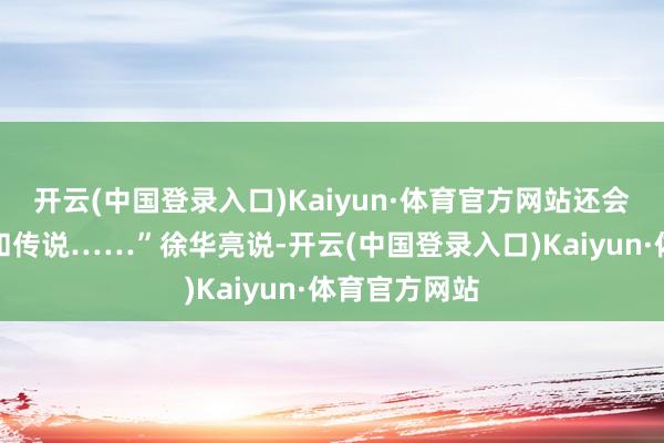 开云(中国登录入口)Kaiyun·体育官方网站还会有新的故事和传说……”徐华亮说-开云(中国登录入口)Kaiyun·体育官方网站