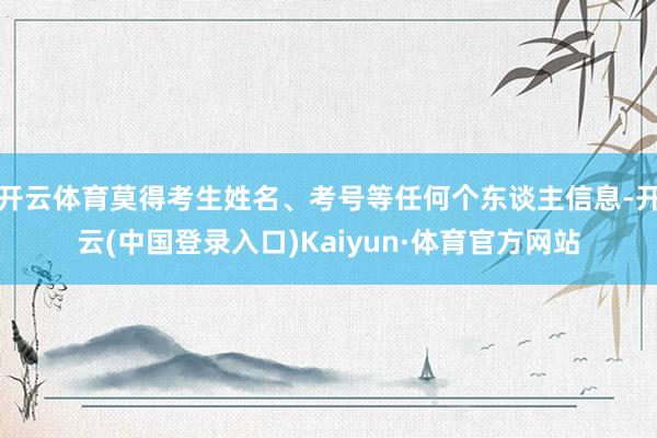 开云体育莫得考生姓名、考号等任何个东谈主信息-开云(中国登录入口)Kaiyun·体育官方网站