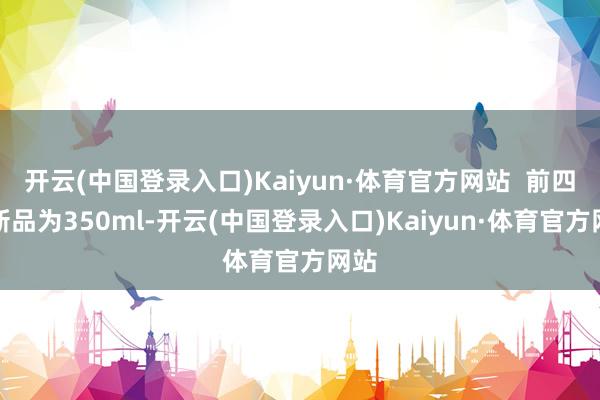 开云(中国登录入口)Kaiyun·体育官方网站  前四款新品为350ml-开云(中国登录入口)Kaiyun·体育官方网站