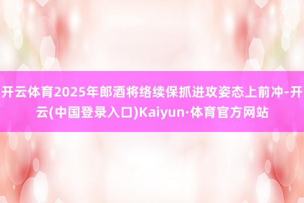 开云体育2025年郎酒将络续保抓进攻姿态上前冲-开云(中国登录入口)Kaiyun·体育官方网站
