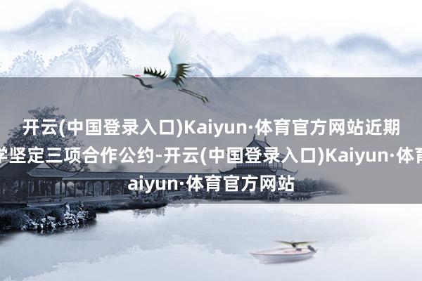 开云(中国登录入口)Kaiyun·体育官方网站近期与清华大学坚定三项合作公约-开云(中国登录入口)Kaiyun·体育官方网站