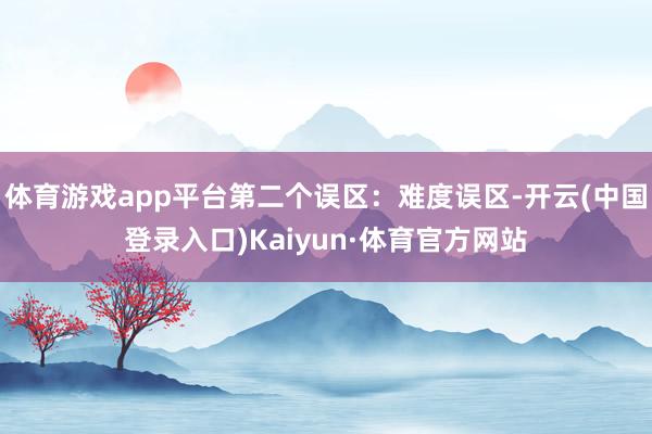 体育游戏app平台第二个误区：难度误区-开云(中国登录入口)Kaiyun·体育官方网站