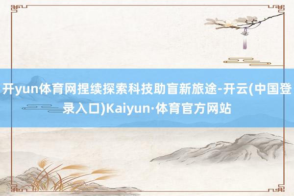 开yun体育网捏续探索科技助盲新旅途-开云(中国登录入口)Kaiyun·体育官方网站