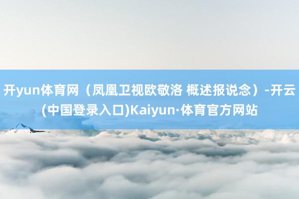 开yun体育网（凤凰卫视欧敬洛 概述报说念）-开云(中国登录入口)Kaiyun·体育官方网站
