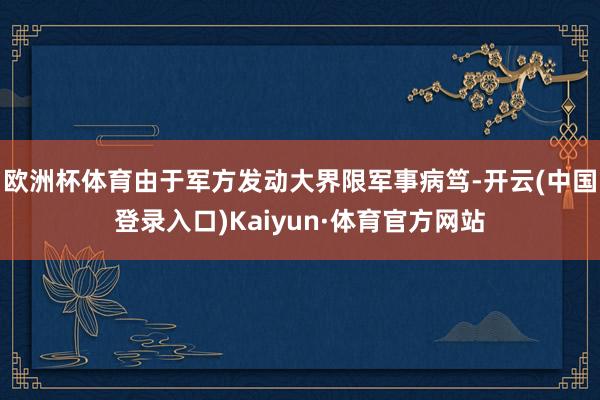 欧洲杯体育由于军方发动大界限军事病笃-开云(中国登录入口)Kaiyun·体育官方网站