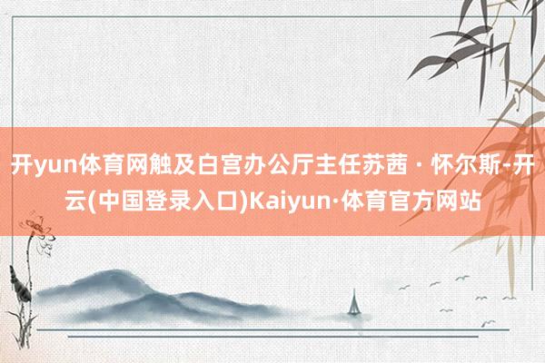 开yun体育网触及白宫办公厅主任苏茜 · 怀尔斯-开云(中国登录入口)Kaiyun·体育官方网站