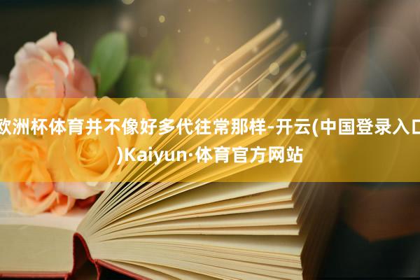 欧洲杯体育并不像好多代往常那样-开云(中国登录入口)Kaiyun·体育官方网站