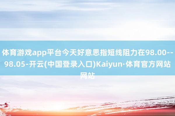 体育游戏app平台今天好意思指短线阻力在98.00--98.05-开云(中国登录入口)Kaiyun·体育官方网站