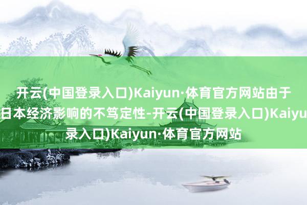 开云(中国登录入口)Kaiyun·体育官方网站由于好意思国关税对日本经济影响的不笃定性-开云(中国登录入口)Kaiyun·体育官方网站