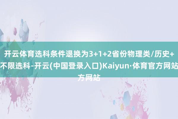 开云体育选科条件退换为3+1+2省份物理类/历史+不限选科-开云(中国登录入口)Kaiyun·体育官方网站