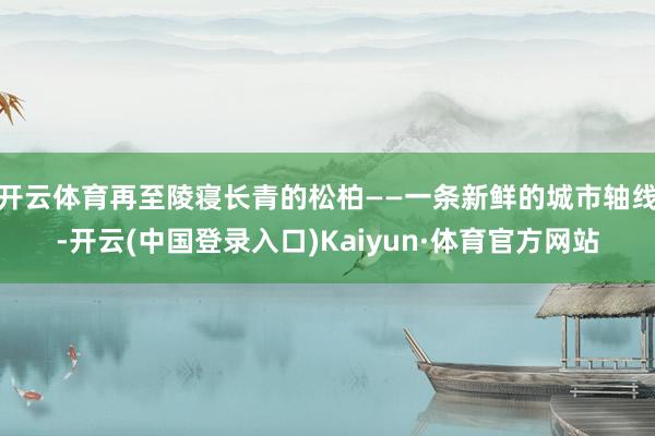 开云体育再至陵寝长青的松柏——一条新鲜的城市轴线-开云(中国登录入口)Kaiyun·体育官方网站