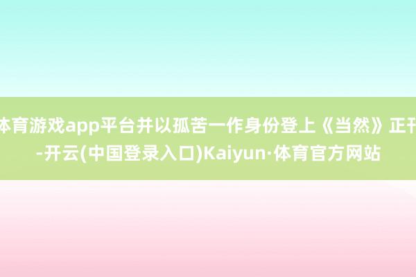 体育游戏app平台并以孤苦一作身份登上《当然》正刊-开云(中国登录入口)Kaiyun·体育官方网站