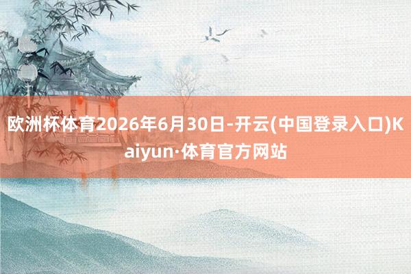 欧洲杯体育2026年6月30日-开云(中国登录入口)Kaiyun·体育官方网站