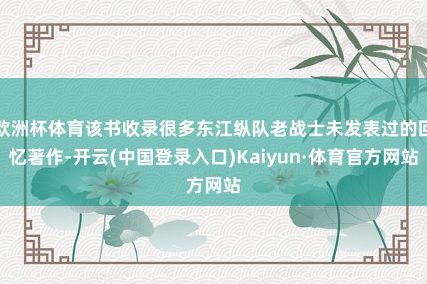 欧洲杯体育该书收录很多东江纵队老战士未发表过的回忆著作-开云(中国登录入口)Kaiyun·体育官方网站