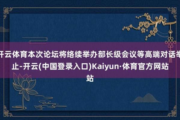 开云体育本次论坛将络续举办部长级会议等高端对话举止-开云(中国登录入口)Kaiyun·体育官方网站