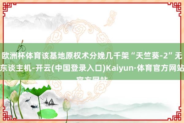 欧洲杯体育该基地原权术分娩几千架“天竺葵-2”无东谈主机-开云(中国登录入口)Kaiyun·体育官方网站