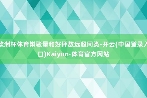 欧洲杯体育辩驳量和好评数远超同类-开云(中国登录入口)Kaiyun·体育官方网站