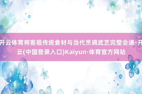 开云体育将客祖传统食材与当代烹调武艺完整会通-开云(中国登录入口)Kaiyun·体育官方网站