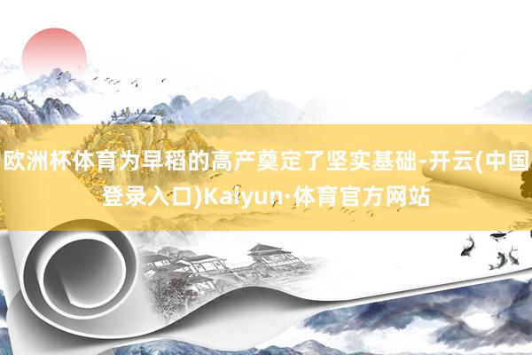 欧洲杯体育为早稻的高产奠定了坚实基础-开云(中国登录入口)Kaiyun·体育官方网站