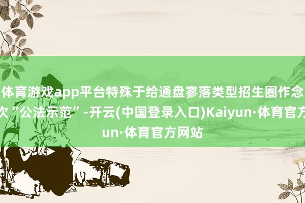 体育游戏app平台特殊于给通盘寥落类型招生圈作念了一次“公法示范”-开云(中国登录入口)Kaiyun·体育官方网站
