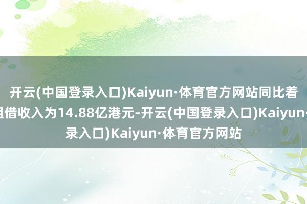 开云(中国登录入口)Kaiyun·体育官方网站同比着落2%;香港租借收入为14.88亿港元-开云(中国登录入口)Kaiyun·体育官方网站