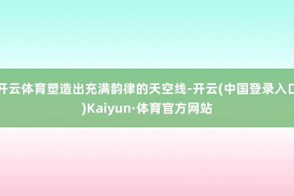 开云体育塑造出充满韵律的天空线-开云(中国登录入口)Kaiyun·体育官方网站