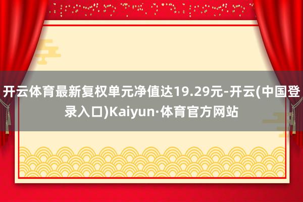 开云体育最新复权单元净值达19.29元-开云(中国登录入口)Kaiyun·体育官方网站