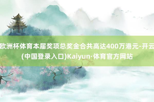 欧洲杯体育本届奖项总奖金合共高达400万港元-开云(中国登录入口)Kaiyun·体育官方网站