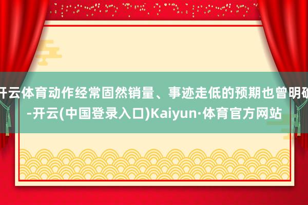 开云体育动作经常固然销量、事迹走低的预期也曾明确-开云(中国登录入口)Kaiyun·体育官方网站