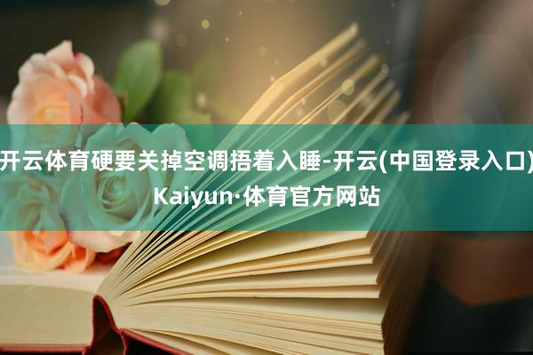 开云体育硬要关掉空调捂着入睡-开云(中国登录入口)Kaiyun·体育官方网站