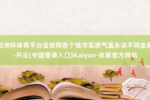 欧洲杯体育平台会按照各个城市实质气温永诀不同圭臬-开云(中国登录入口)Kaiyun·体育官方网站
