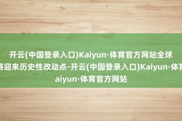 开云(中国登录入口)Kaiyun·体育官方网站全球橡塑产业将迎来历史性改动点-开云(中国登录入口)Kaiyun·体育官方网站