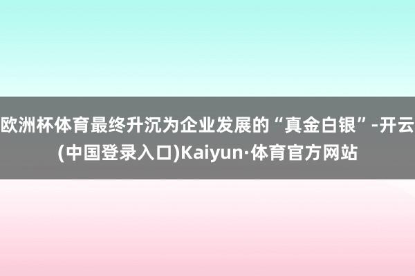 欧洲杯体育最终升沉为企业发展的“真金白银”-开云(中国登录入口)Kaiyun·体育官方网站