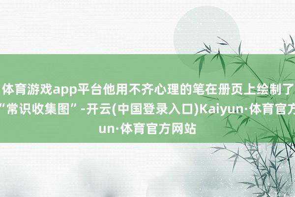 体育游戏app平台他用不齐心理的笔在册页上绘制了广泛“常识收集图”-开云(中国登录入口)Kaiyun·体育官方网站